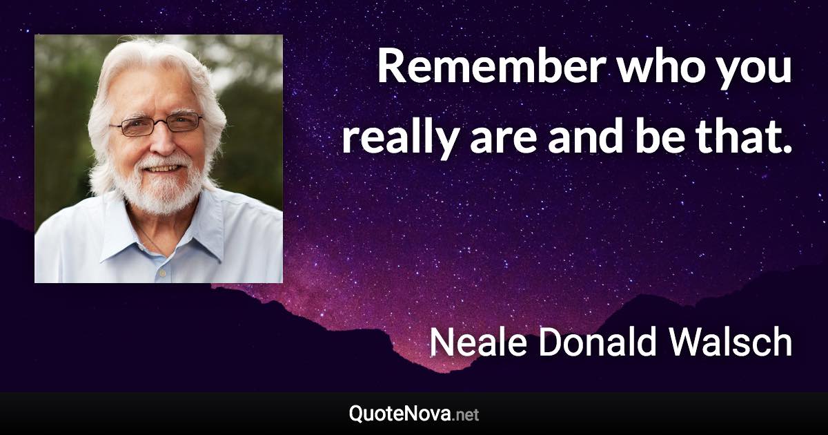 Remember who you really are and be that. - Neale Donald Walsch quote