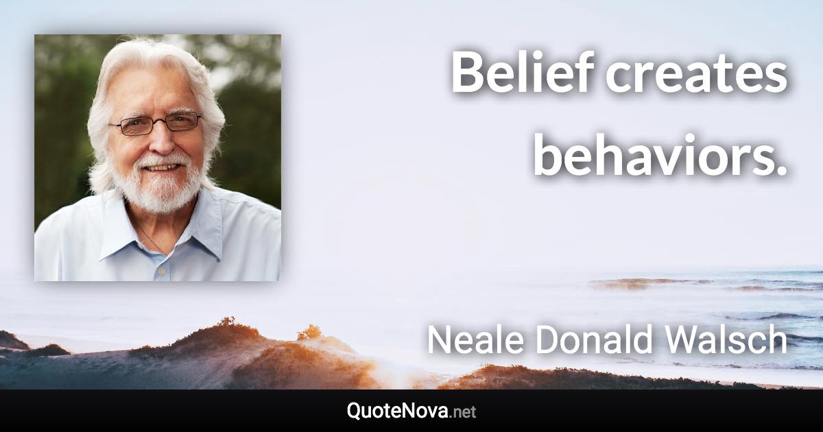 Belief creates behaviors. - Neale Donald Walsch quote