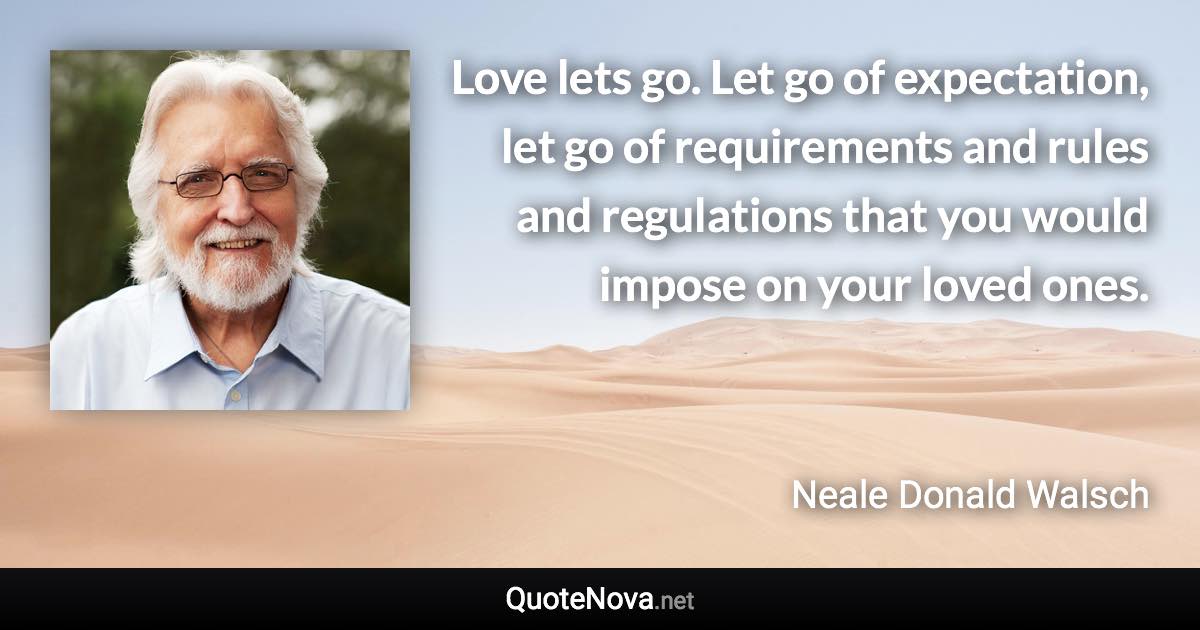 Love lets go. Let go of expectation, let go of requirements and rules and regulations that you would impose on your loved ones. - Neale Donald Walsch quote