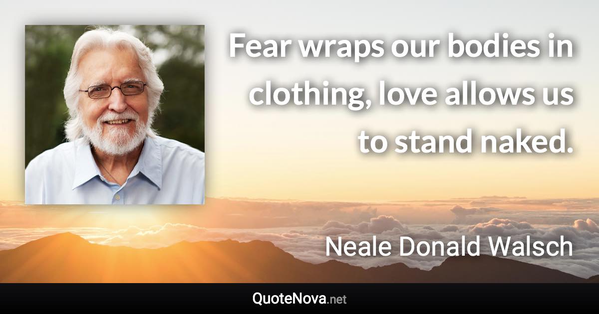 Fear wraps our bodies in clothing, love allows us to stand naked. - Neale Donald Walsch quote