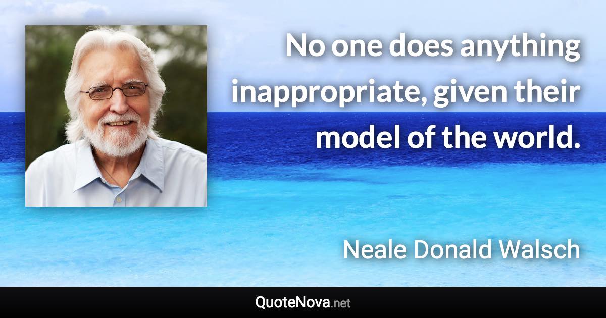 No one does anything inappropriate, given their model of the world. - Neale Donald Walsch quote