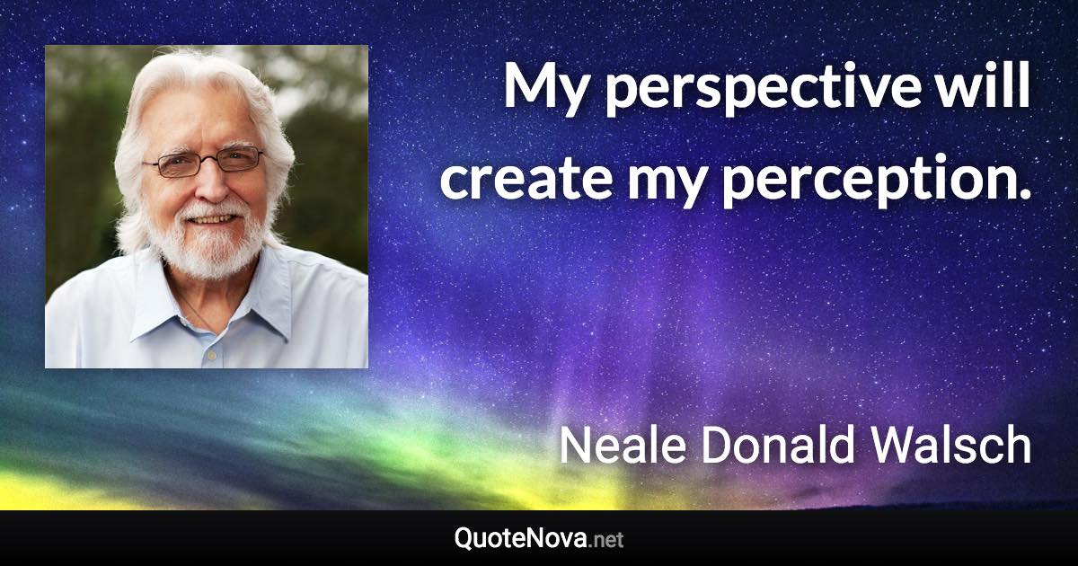 My perspective will create my perception. - Neale Donald Walsch quote