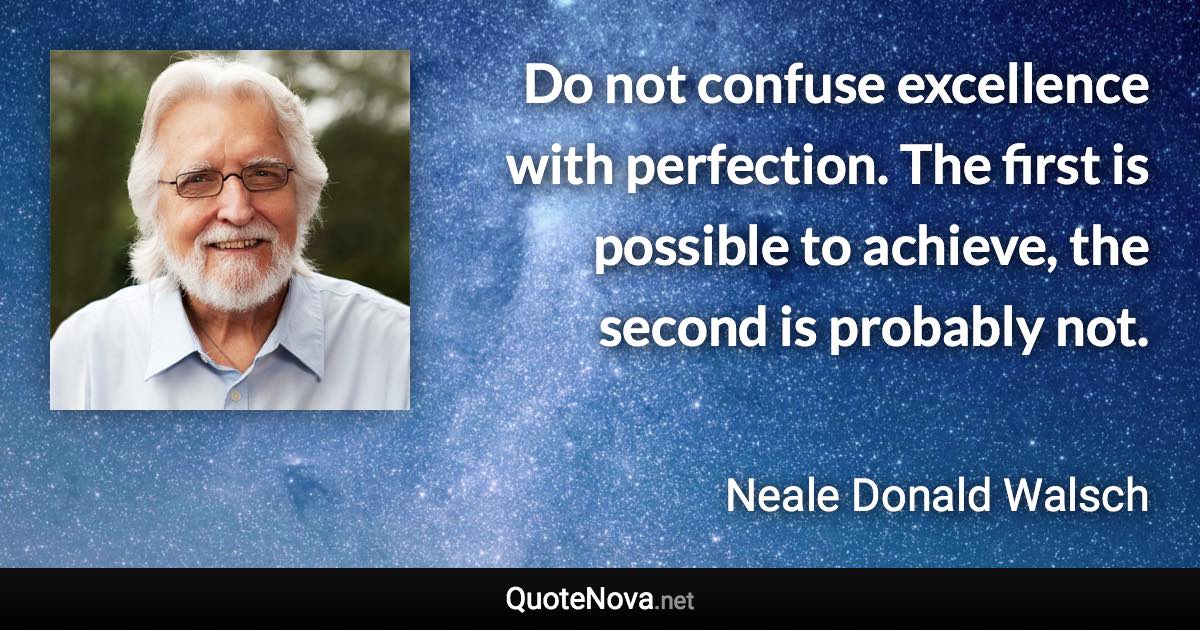 Do not confuse excellence with perfection. The first is possible to achieve, the second is probably not. - Neale Donald Walsch quote