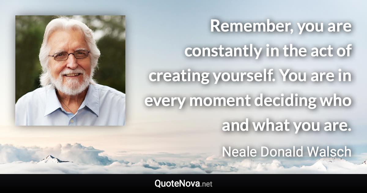 Remember, you are constantly in the act of creating yourself. You are in every moment deciding who and what you are. - Neale Donald Walsch quote