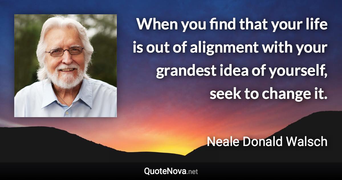 When you find that your life is out of alignment with your grandest idea of yourself, seek to change it. - Neale Donald Walsch quote