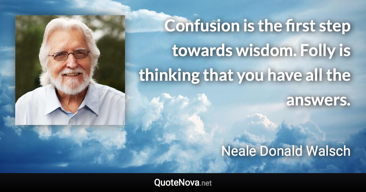 Confusion is the first step towards wisdom. Folly is thinking that you have all the answers. - Neale Donald Walsch quote