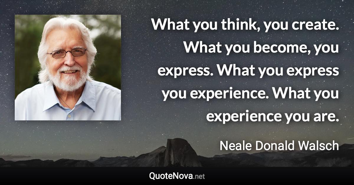 What you think, you create. What you become, you express. What you express you experience. What you experience you are. - Neale Donald Walsch quote