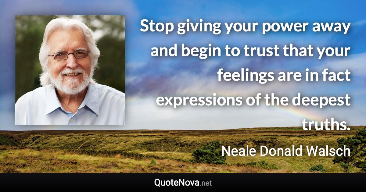 Stop giving your power away and begin to trust that your feelings are in fact expressions of the deepest truths. - Neale Donald Walsch quote