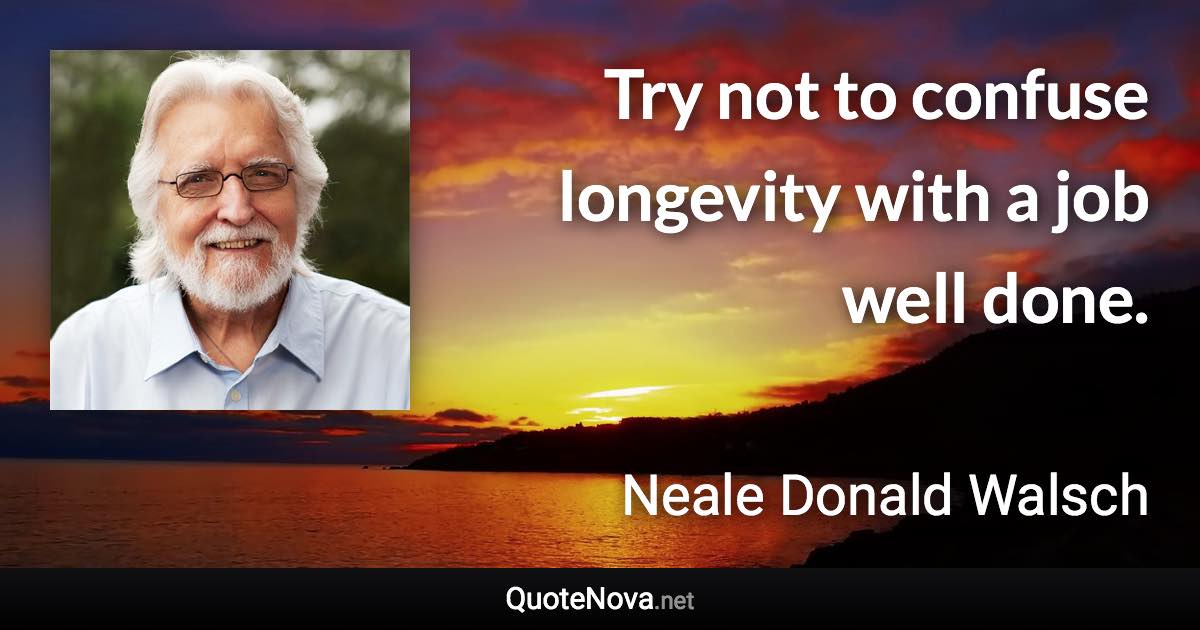 Try not to confuse longevity with a job well done. - Neale Donald Walsch quote