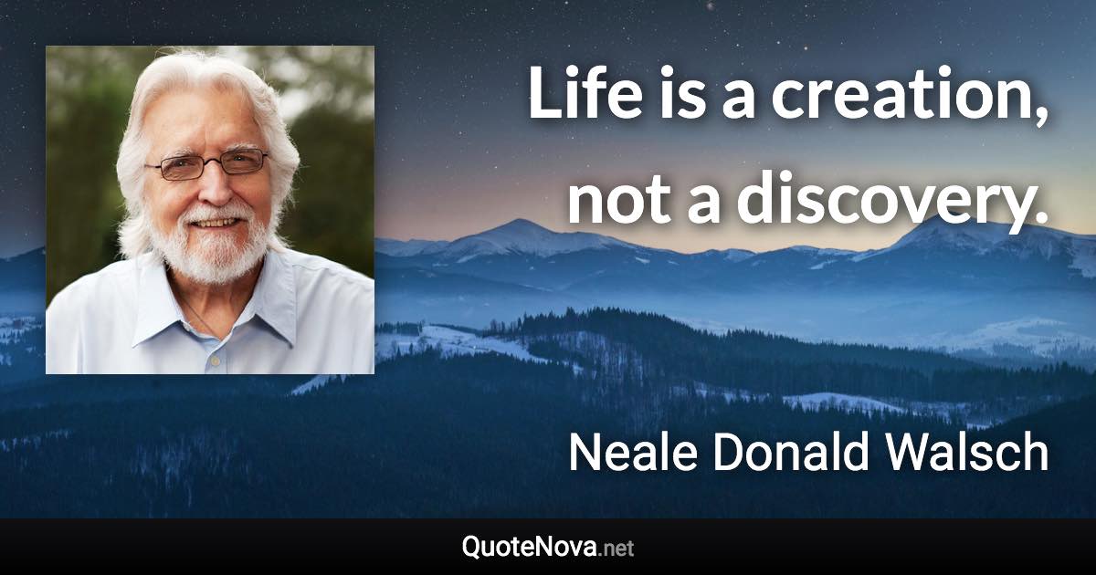 Life is a creation, not a discovery. - Neale Donald Walsch quote