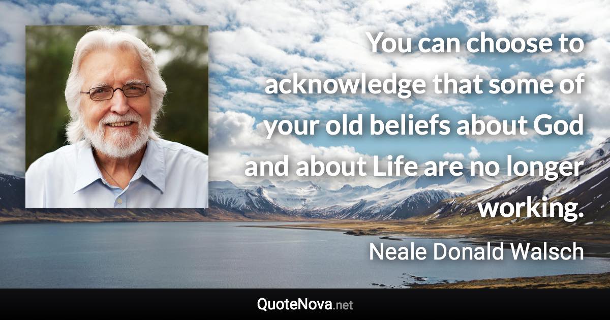 You can choose to acknowledge that some of your old beliefs about God and about Life are no longer working. - Neale Donald Walsch quote