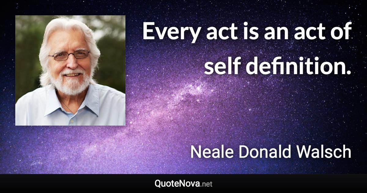 Every act is an act of self definition. - Neale Donald Walsch quote