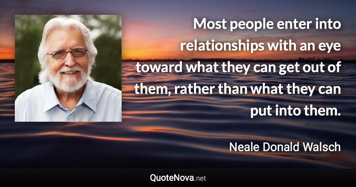 Most people enter into relationships with an eye toward what they can get out of them, rather than what they can put into them. - Neale Donald Walsch quote