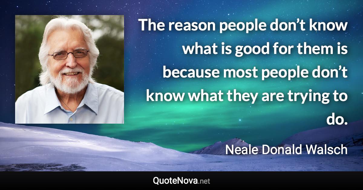 The reason people don’t know what is good for them is because most people don’t know what they are trying to do. - Neale Donald Walsch quote