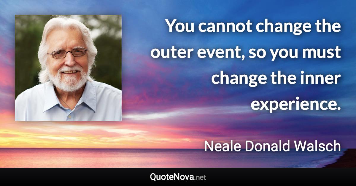 You cannot change the outer event, so you must change the inner experience. - Neale Donald Walsch quote