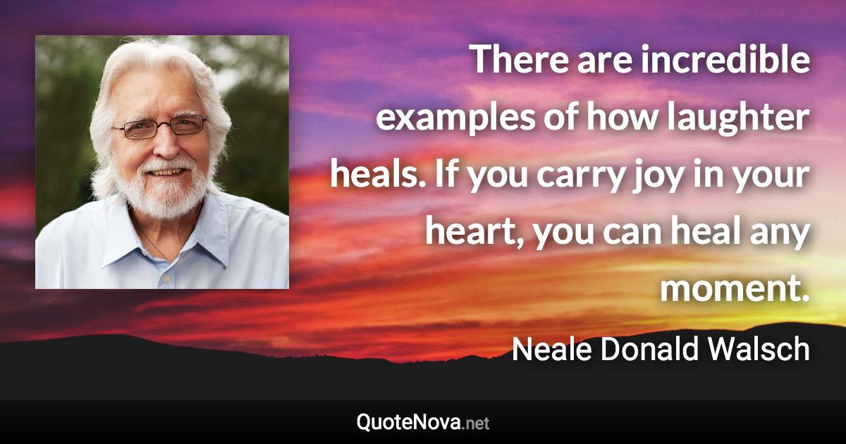 There are incredible examples of how laughter heals. If you carry joy in your heart, you can heal any moment. - Neale Donald Walsch quote