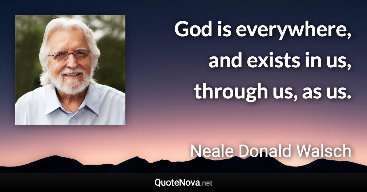 God is everywhere, and exists in us, through us, as us. - Neale Donald Walsch quote