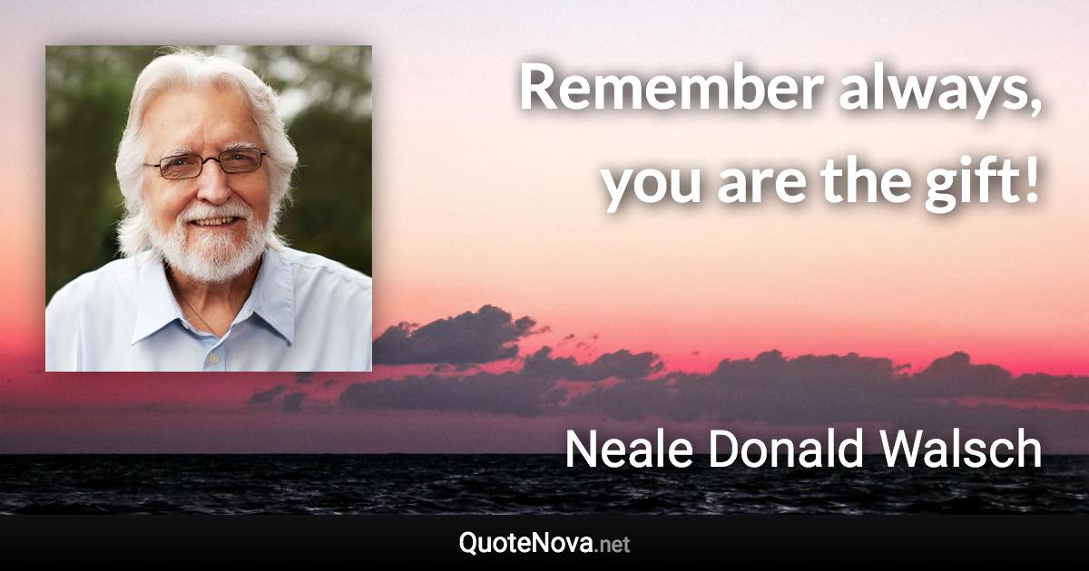 Remember always, you are the gift! - Neale Donald Walsch quote