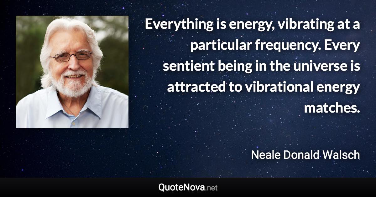 Everything is energy, vibrating at a particular frequency. Every sentient being in the universe is attracted to vibrational energy matches. - Neale Donald Walsch quote