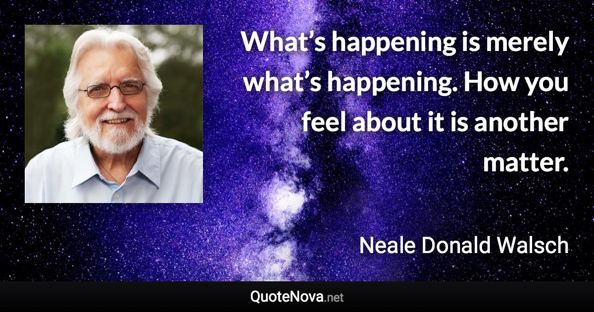 What’s happening is merely what’s happening. How you feel about it is another matter. - Neale Donald Walsch quote