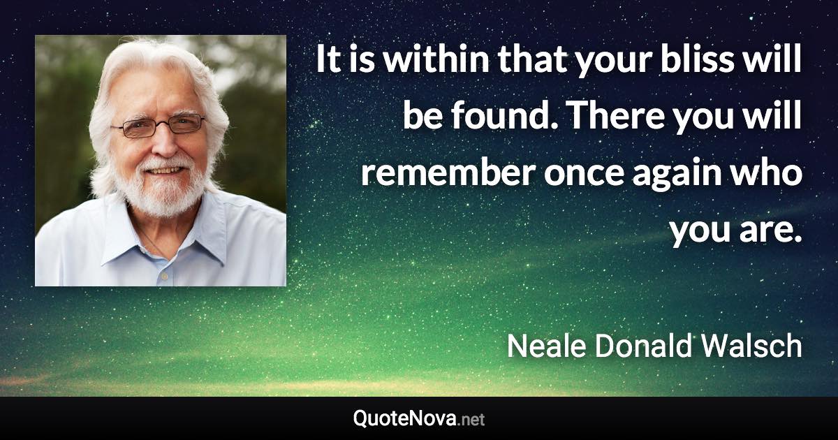 It is within that your bliss will be found. There you will remember once again who you are. - Neale Donald Walsch quote