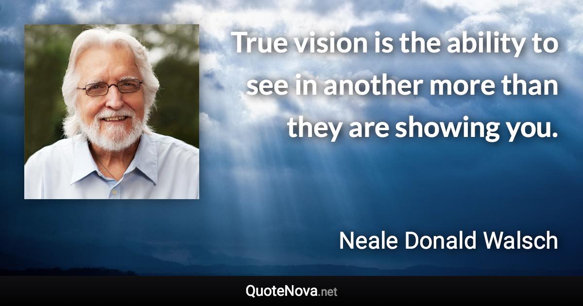 True vision is the ability to see in another more than they are showing you. - Neale Donald Walsch quote