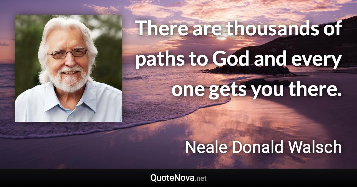 There are thousands of paths to God and every one gets you there. - Neale Donald Walsch quote