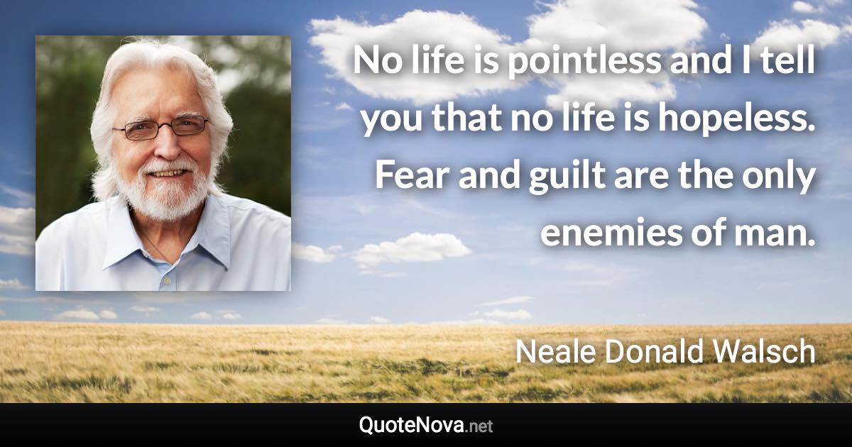 No life is pointless and I tell you that no life is hopeless. Fear and guilt are the only enemies of man. - Neale Donald Walsch quote