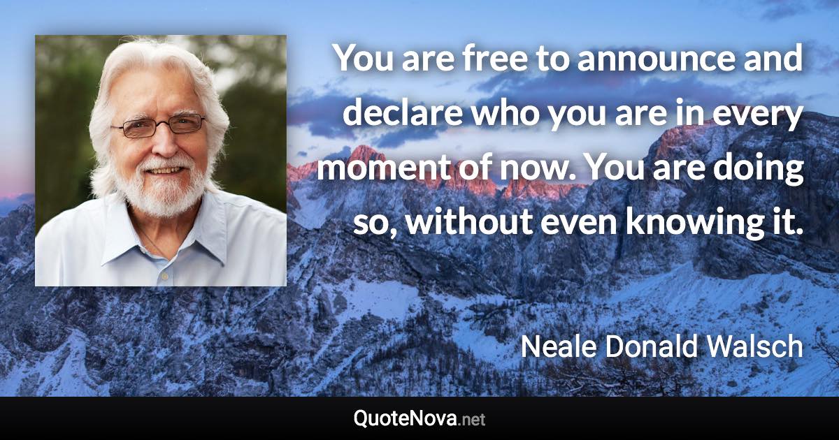 You are free to announce and declare who you are in every moment of now. You are doing so, without even knowing it. - Neale Donald Walsch quote