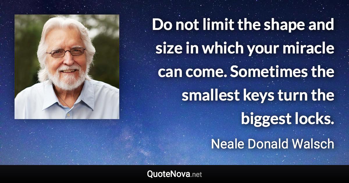 Do not limit the shape and size in which your miracle can come. Sometimes the smallest keys turn the biggest locks. - Neale Donald Walsch quote