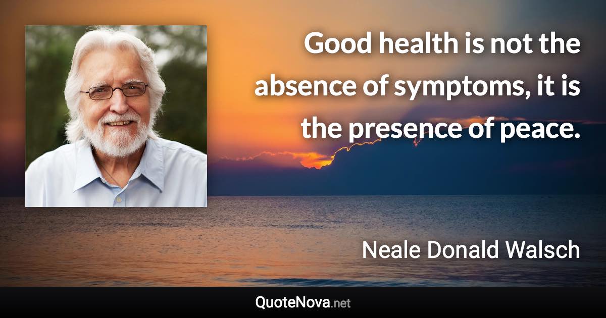 Good health is not the absence of symptoms, it is the presence of peace. - Neale Donald Walsch quote