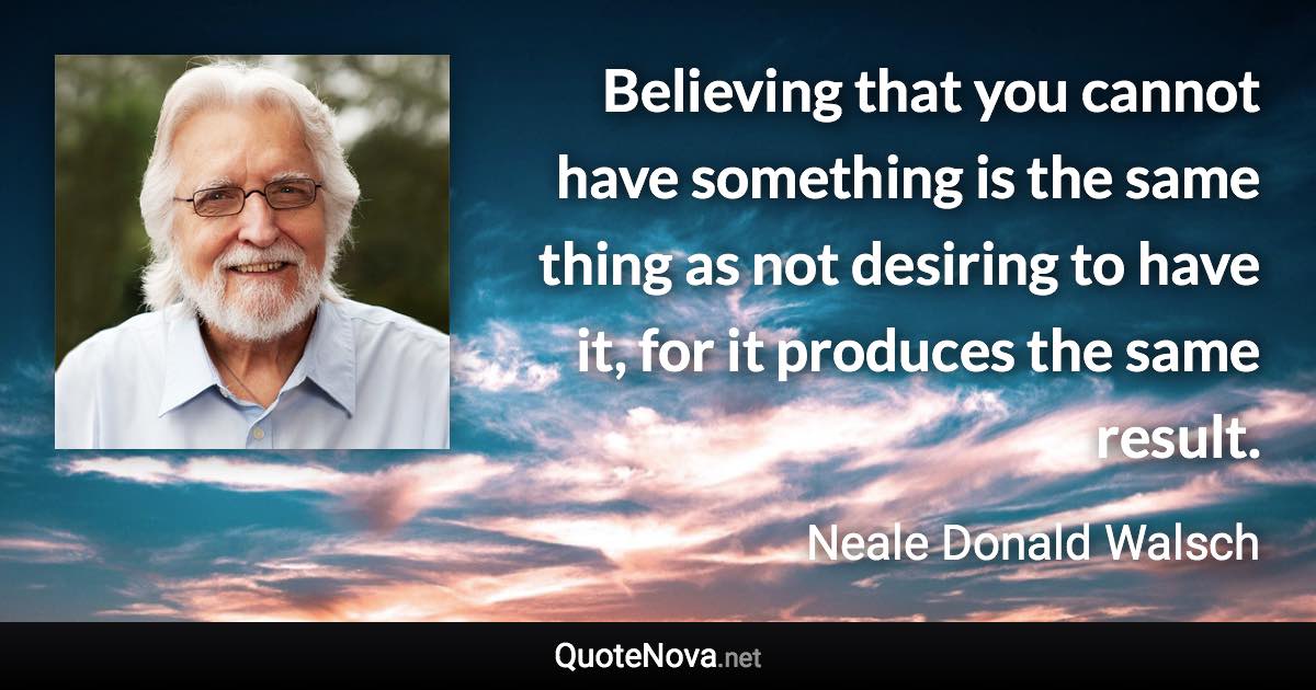 Believing that you cannot have something is the same thing as not desiring to have it, for it produces the same result. - Neale Donald Walsch quote