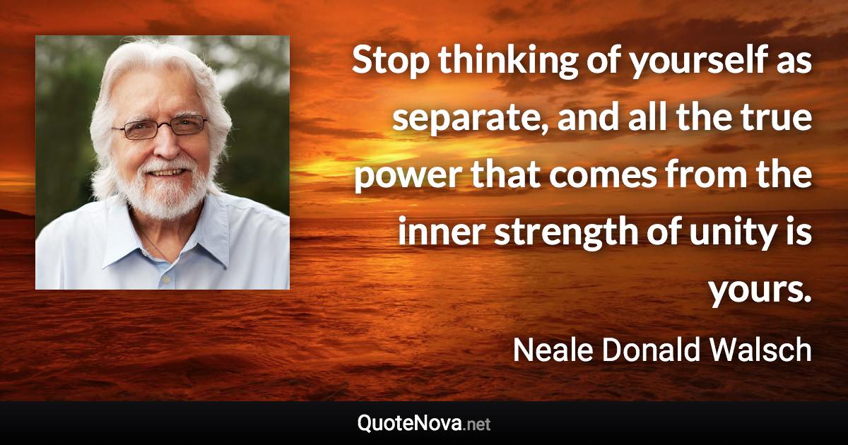 Stop thinking of yourself as separate, and all the true power that comes from the inner strength of unity is yours. - Neale Donald Walsch quote