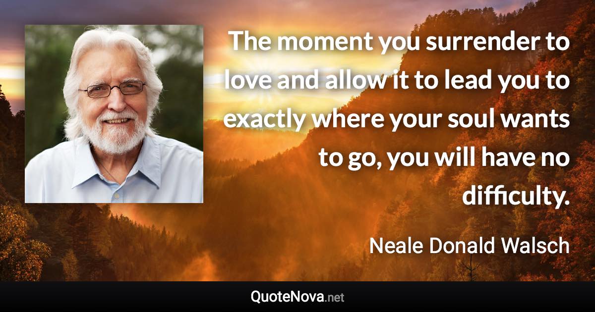 The moment you surrender to love and allow it to lead you to exactly where your soul wants to go, you will have no difficulty. - Neale Donald Walsch quote