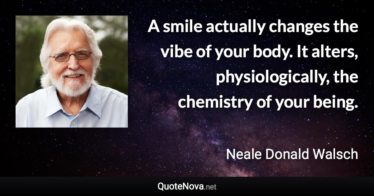 A smile actually changes the vibe of your body. It alters, physiologically, the chemistry of your being. - Neale Donald Walsch quote