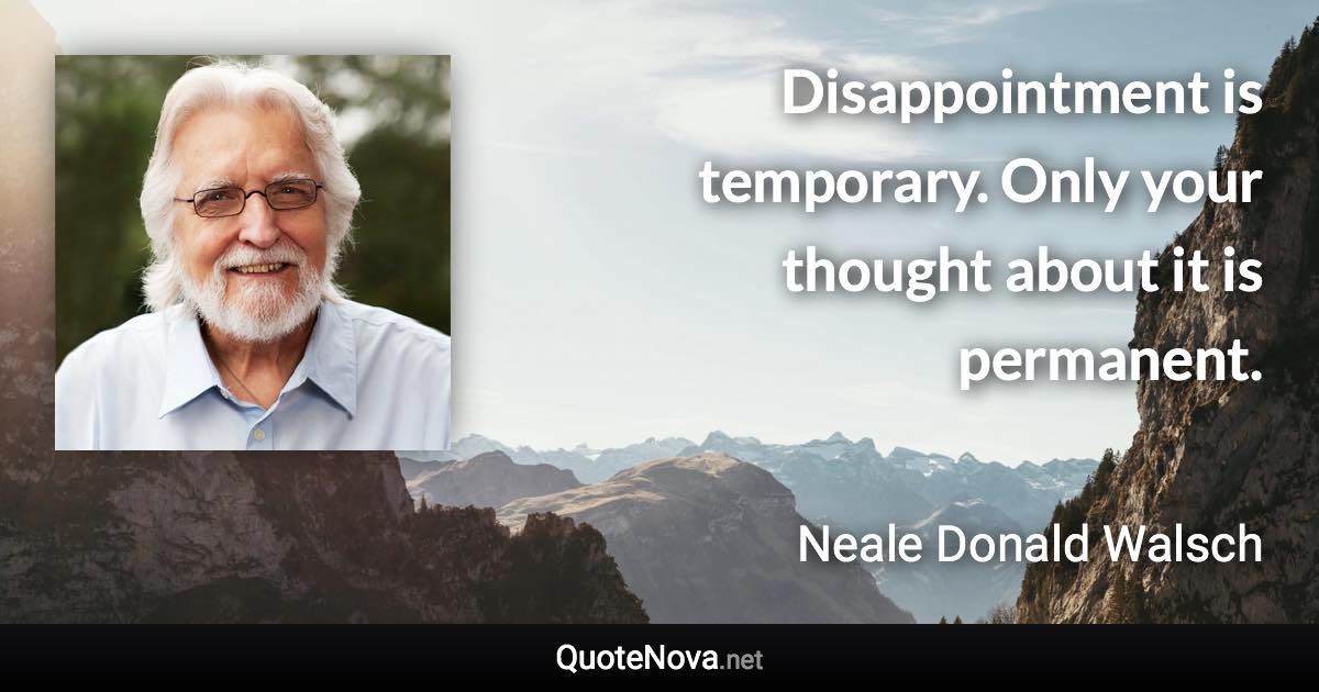 Disappointment is temporary. Only your thought about it is permanent. - Neale Donald Walsch quote