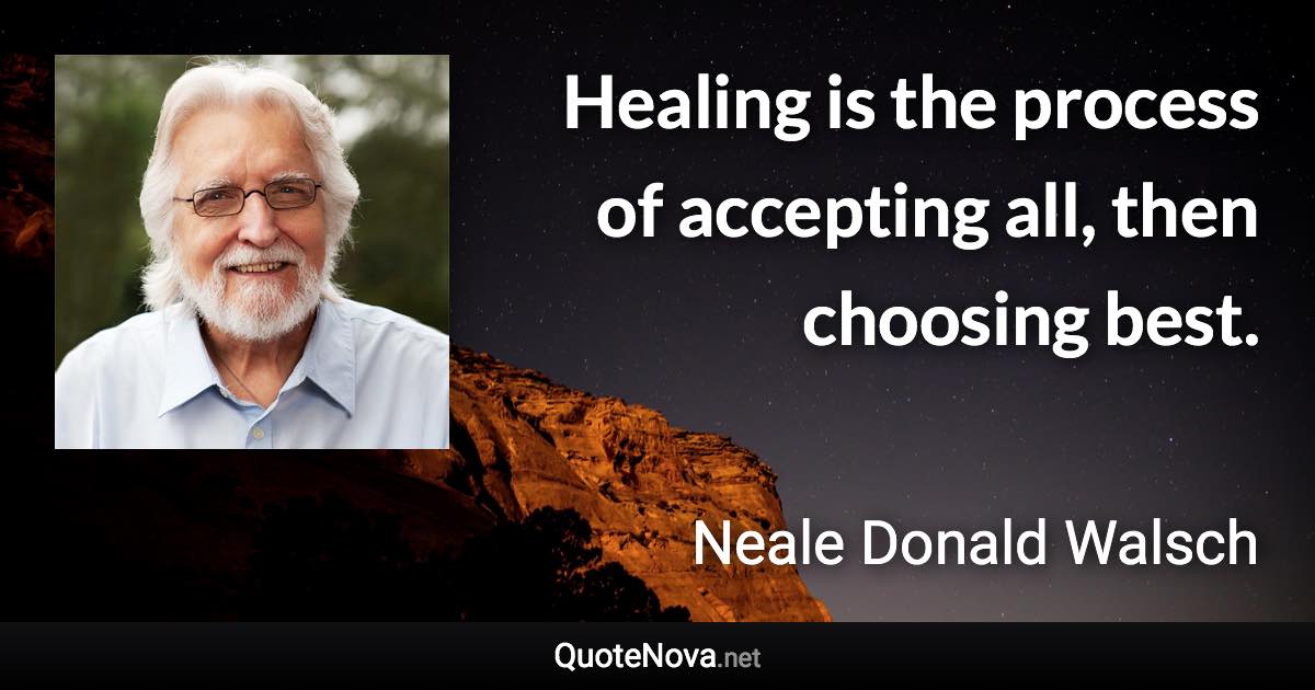 Healing is the process of accepting all, then choosing best. - Neale Donald Walsch quote