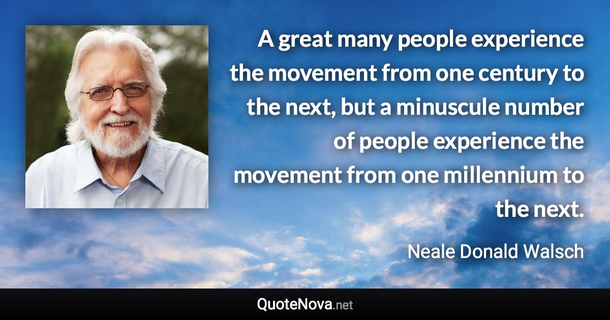 A great many people experience the movement from one century to the next, but a minuscule number of people experience the movement from one millennium to the next. - Neale Donald Walsch quote