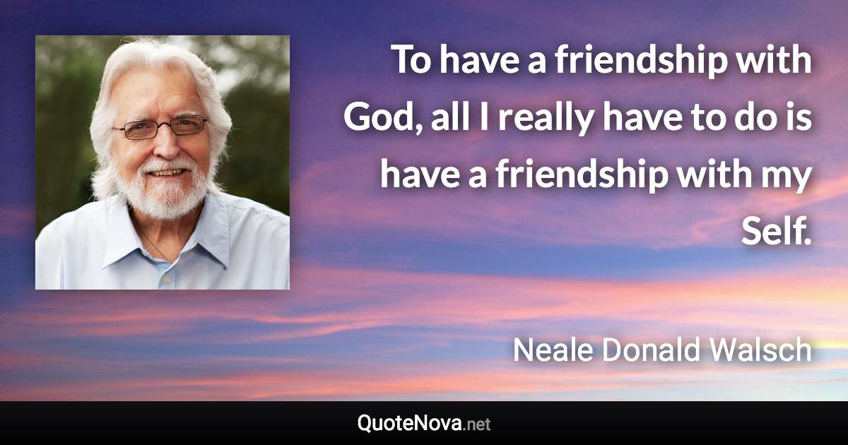 To have a friendship with God, all I really have to do is have a friendship with my Self. - Neale Donald Walsch quote