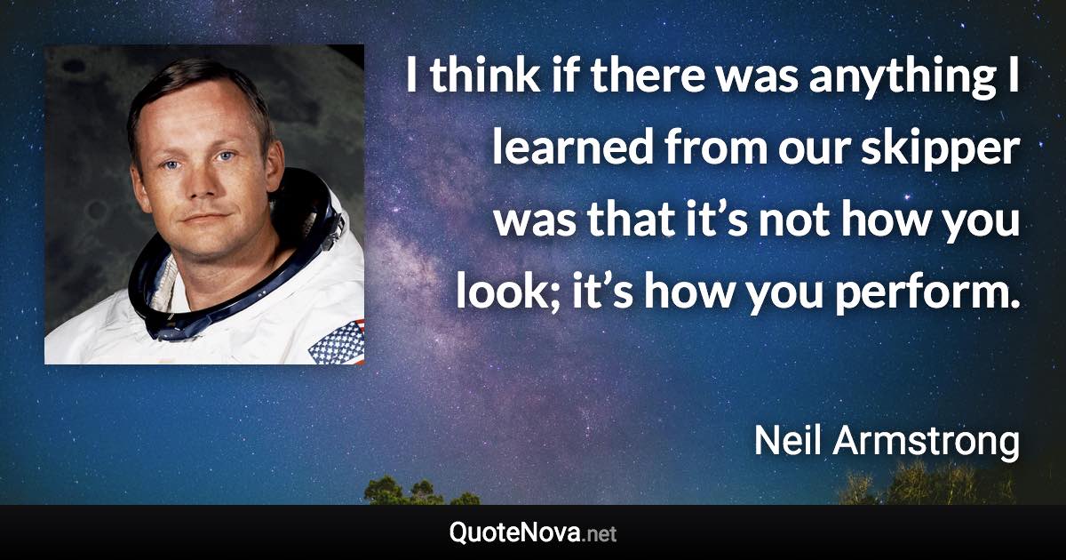 I think if there was anything I learned from our skipper was that it’s not how you look; it’s how you perform. - Neil Armstrong quote