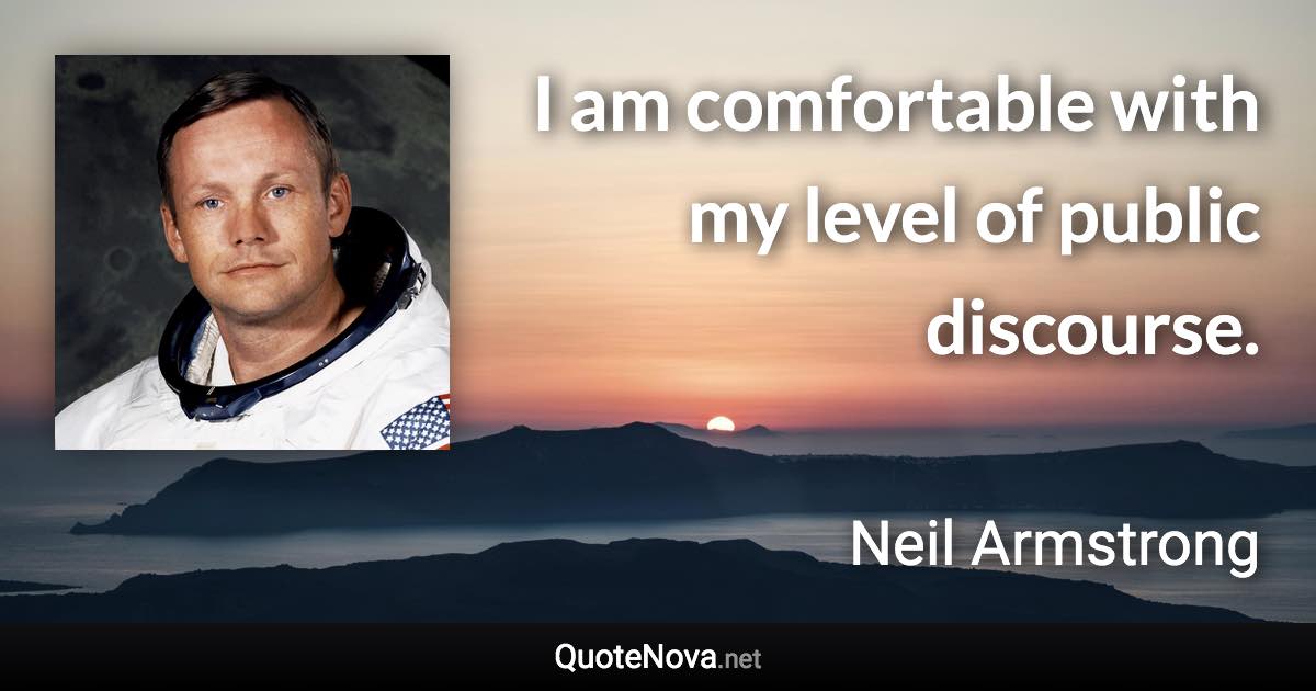 I am comfortable with my level of public discourse. - Neil Armstrong quote