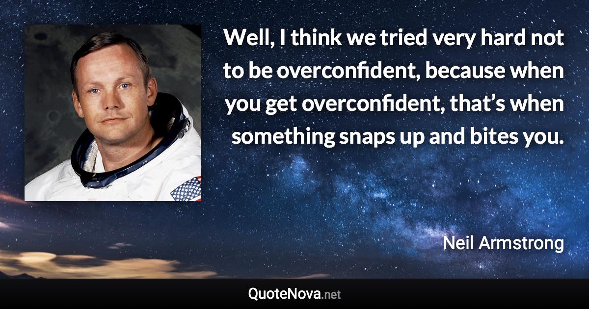 Well, I think we tried very hard not to be overconfident, because when you get overconfident, that’s when something snaps up and bites you. - Neil Armstrong quote