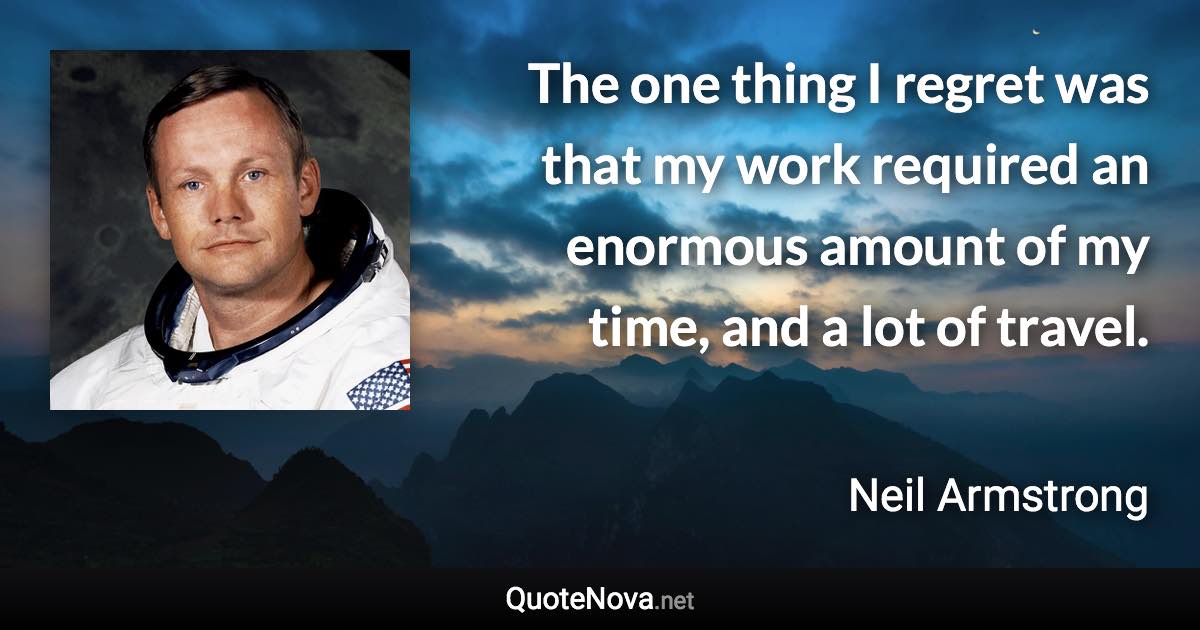 The one thing I regret was that my work required an enormous amount of my time, and a lot of travel. - Neil Armstrong quote