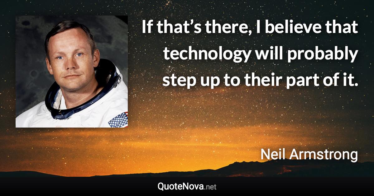 If that’s there, I believe that technology will probably step up to their part of it. - Neil Armstrong quote