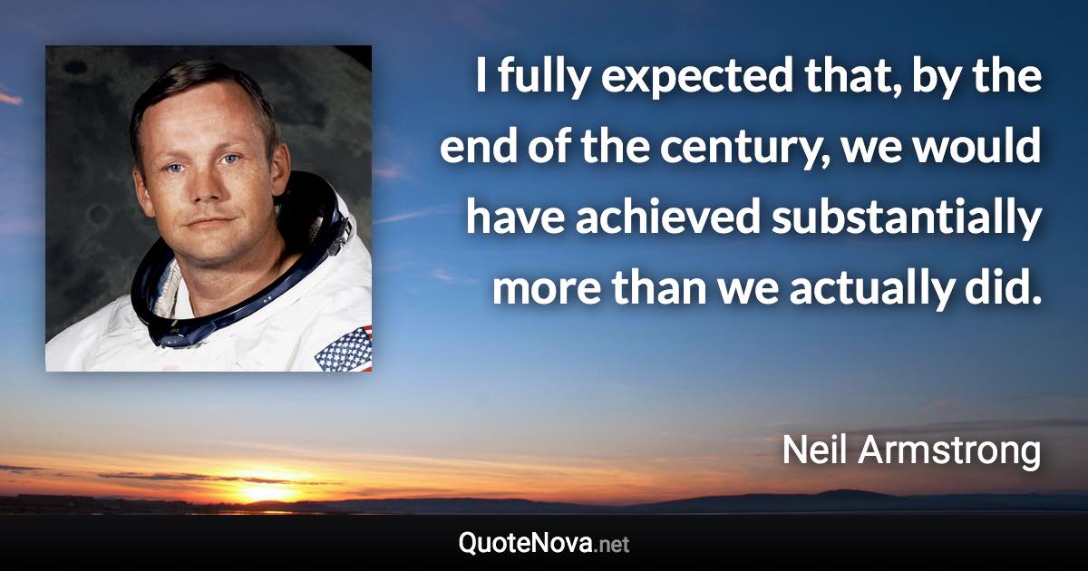 I fully expected that, by the end of the century, we would have achieved substantially more than we actually did. - Neil Armstrong quote