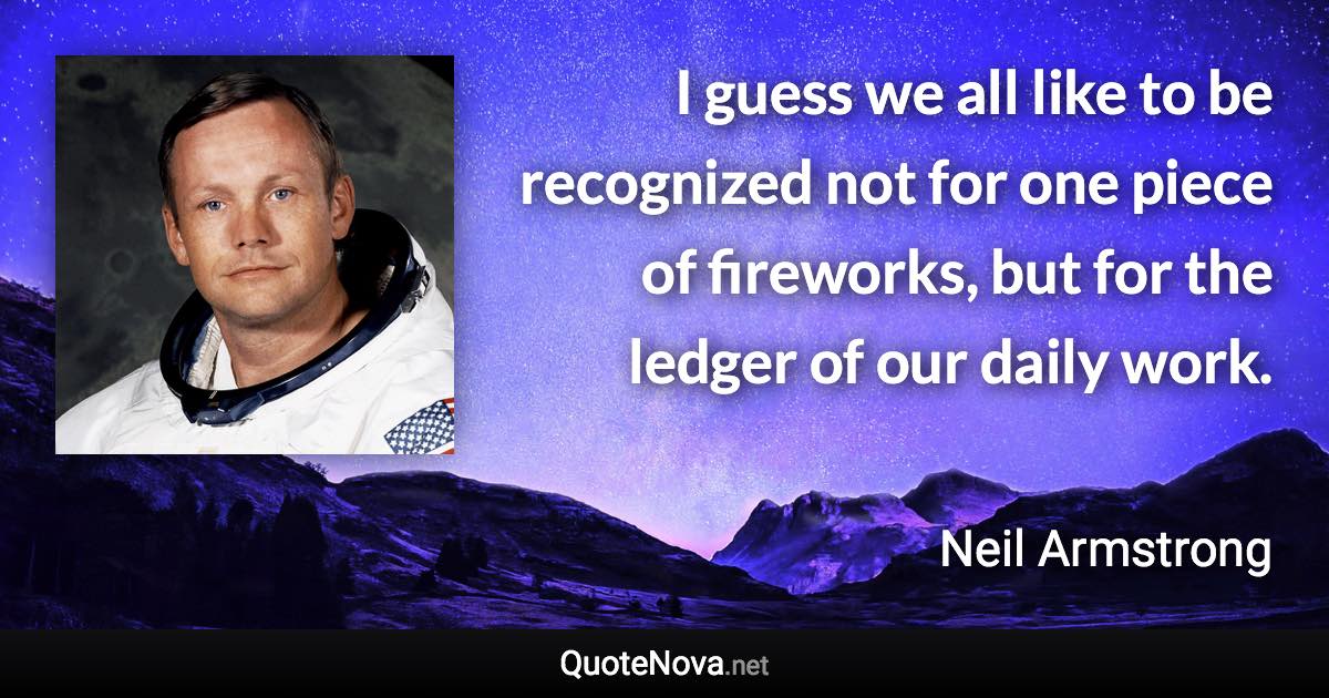 I guess we all like to be recognized not for one piece of fireworks, but for the ledger of our daily work. - Neil Armstrong quote