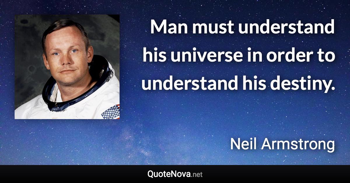 Man must understand his universe in order to understand his destiny. - Neil Armstrong quote