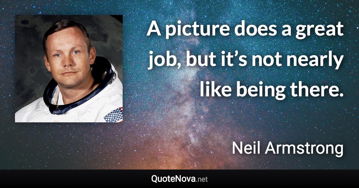 A picture does a great job, but it’s not nearly like being there. - Neil Armstrong quote