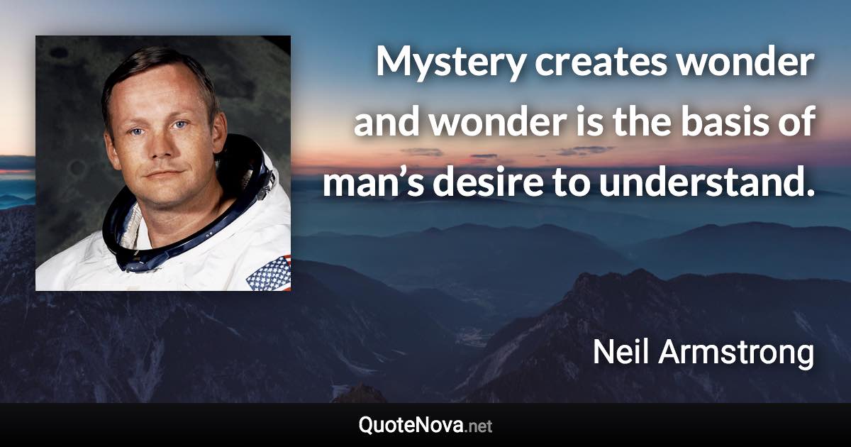 Mystery creates wonder and wonder is the basis of man’s desire to understand. - Neil Armstrong quote