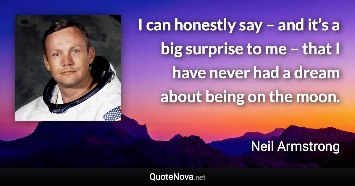 I can honestly say – and it’s a big surprise to me – that I have never had a dream about being on the moon. - Neil Armstrong quote